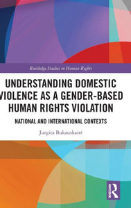 Understanding Domestic Violence As A Gender-Based Human Rights Violation (Routledge Studies In Human Rights)