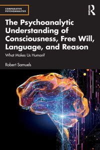 The Psychoanalytic Understanding Of Consciousness, Free Will, Language, And Reason (Comparative Psychoanalysis)