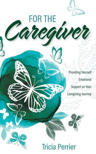 For The Caregiver: Providing Yourself Emotional Support On Your Caregiving Journey For The Caregiver: Providing Yourself Emotional Support On Your Caregiving Journey