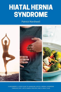 Hiatal Hernia Syndrome: A Beginner'S 3-Step Plan To Managing Hiatal Hernia Syndrome Through Diet, With Sample Recipes And A Meal Plan Hiatal Hernia Syndrome: A Beginner'S 3-Step Plan To Managing Hiatal Hernia Syndrome Through Diet, With Sample Recipes And A Meal Plan
