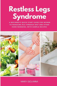 Restless Legs Syndrome: A Beginner'S Quick Start Guide For Women To Managing Rls Through Diet And Other Home Remedies, With Sample Recipes Restless Legs Syndrome: A Beginner'S Quick Start Guide For Women To Managing Rls Through Diet And Other Home Remedies, With Sample Recipes