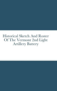 Historical Sketch And Roster Of The Vermont 2Nd Light Artillery Battery Historical Sketch And Roster Of The Vermont 2Nd Light Artillery Battery