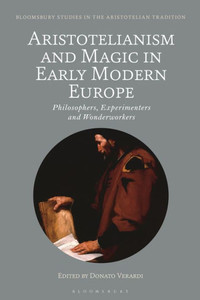Aristotelianism And Magic In Early Modern Europe: Philosophers, Experimenters And Wonderworkers (Bloomsbury Studies In The Aristotelian Tradition)