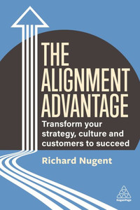 The Alignment Advantage: Transform Your Strategy, Culture And Customers To Succeed The Alignment Advantage: Transform Your Strategy, Culture And Customers To Succeed
