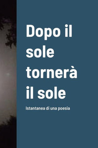 Dopo Il Sole Tornerà Il Sole: Istantanea Di Una Poesia (Italian Edition)