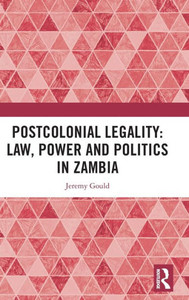 Postcolonial Legality: Law, Power And Politics In Zambia Postcolonial Legality: Law, Power And Politics In Zambia
