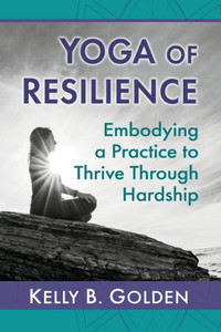 Yoga Of Resilience: Embodying A Practice To Thrive Through Hardship Yoga Of Resilience: Embodying A Practice To Thrive Through Hardship