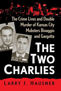 The Two Charlies: The Crime Lives And Double Murder Of Kansas City Mobsters Binaggio And Gargotta The Two Charlies: The Crime Lives And Double Murder Of Kansas City Mobsters Binaggio And Gargotta