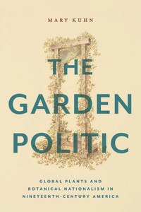The Garden Politic: Global Plants And Botanical Nationalism In Nineteenth-Century America (America And The Long 19Th Century) The Garden Politic: Global Plants And Botanical Nationalism In Nineteenth-Century America (America And The Long 19Th Century)