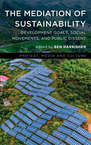 The Mediation Of Sustainability: Development Goals, Social Movements, And Public Dissent (Protest, Media And Culture)