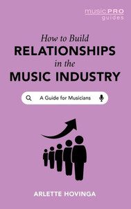 How To Build Relationships In The Music Industry: A Guide For Musicians (Music Pro Guides)