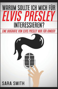 Warum Sollte Ich Mich Für Elvis Presley Inter-Essieren?: Eine Biografie Von Elvis Presley Nur Für Kinder! (German Edition)