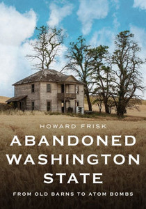 Abandoned Washington State: From Old Barns To Atom Bombs (America Through Time)