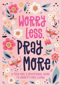 Worry Less, Pray More: A Teen Girl'S Devotional Guide To Anxiety-Free Living Worry Less, Pray More: A Teen Girl'S Devotional Guide To Anxiety-Free Living