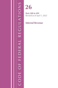 Code Of Federal Regulations, Title 26 Internal Revenue 300-499, Revised As Of April 1, 2022 Code Of Federal Regulations, Title 26 Internal Revenue 300-499, Revised As Of April 1, 2022
