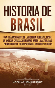 Historia De Brasil: Una Guía Fascinante De La Historia De Brasil, Desde La Antigua Civilización Marayó Hasta La Actualidad, Pasando Por La Colonización Del Imperio Portugués (Spanish Edition)
