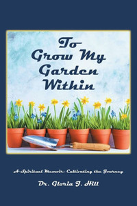 To Grow My Garden Within: A Spiritual Memoir: Cultivating The Journey To Grow My Garden Within: A Spiritual Memoir: Cultivating The Journey