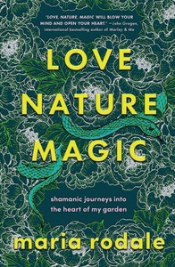 Love, Nature, Magic: Shamanic Journeys Into The Heart Of My Garden
