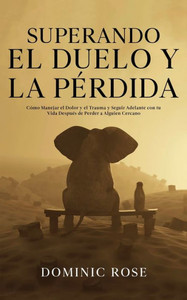 Superando El Duelo Y La Pérdida: Cómo Manejar El Dolor Y El Trauma Y Seguir Adelante Con Tu Vida Después De Perder A Alguien Cercano (Spanish Edition)