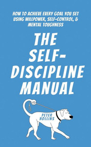 The Self-Discipline Manual: How To Achieve Every Goal You Set Using Willpower, Self-Control, And Mental Toughness The Self-Discipline Manual: How To Achieve Every Goal You Set Using Willpower, Self-Control, And Mental Toughness