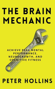 The Brain Mechanic: How To Optimize Your Brain For Peak Mental Performance, Neurogrowth, And Cognitive Fitness The Brain Mechanic: How To Optimize Your Brain For Peak Mental Performance, Neurogrowth, And Cognitive Fitness