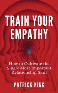 Train Your Empathy: How To Cultivate The Single Most Important Relationship Skill