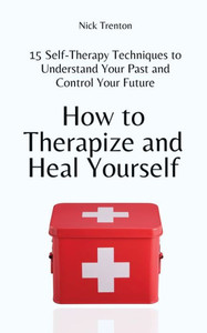 How To Therapize And Heal Yourself: 15 Self-Therapy Techniques To Understand Your Past And Control Your Future How To Therapize And Heal Yourself: 15 Self-Therapy Techniques To Understand Your Past And Control Your Future