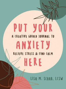 Put Your Anxiety Here: A Creative Guided Journal To Relieve Stress And Find Calm Put Your Anxiety Here: A Creative Guided Journal To Relieve Stress And Find Calm