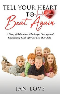 Tell Your Heart To Beat Again: A Story Of Adventure, Challenge, Courage And Overcoming Faith After The Loss Of A Child
