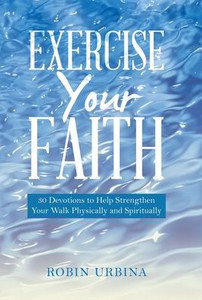 Exercise Your Faith: 30 Devotions To Help Strengthen Your Walk Physically And Spiritually Exercise Your Faith: 30 Devotions To Help Strengthen Your Walk Physically And Spiritually