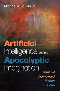 Artificial Intelligence And The Apocalyptic Imagination: Artificial Agency And Human Hope Artificial Intelligence And The Apocalyptic Imagination: Artificial Agency And Human Hope