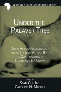Under The Palaver Tree: Doing African Ecclesiology In The Spirit Of Vatican Ii--The Contributions Of Elochukwu E. Uzukwu (African Christian Studies Series) Under The Palaver Tree: Doing African Ecclesiology In The Spirit Of Vatican Ii--The Contributions Of Elochukwu E. Uzukwu (African Christian Studies Series)
