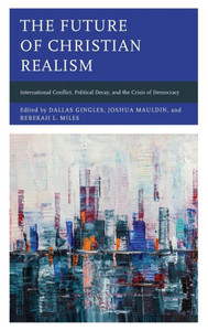 The Future Of Christian Realism: International Conflict, Political Decay, And The Crisis Of Democracy (Faith And Politics: Political Theology In A New Key) The Future Of Christian Realism: International Conflict, Political Decay, And The Crisis Of Democracy (Faith And Politics: Political Theology In A New Key)