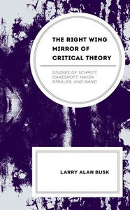 The Right-Wing Mirror Of Critical Theory: Studies Of Schmitt, Oakeshott, Hayek, Strauss, And Rand
