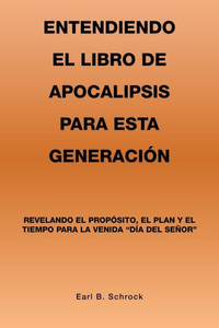 Entendiendo El Libro De Apocalipsis Para Esta Generación: Revelando El Propósito, El Plan Y El Tiempo Para La Venida Día Del Señor (Spanish Edition)