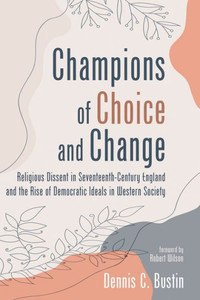 Champions Of Choice And Change: Religious Dissent In Seventeenth-Century England And The Rise Of Democratic Ideals In Western Society Champions Of Choice And Change: Religious Dissent In Seventeenth-Century England And The Rise Of Democratic Ideals In Western Society
