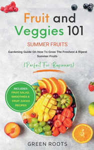 Fruit & Veggies 101 - Summer Fruits: Gardening Guide On How To Grow The Freshest & Ripest Summer Fruits (Perfect For Beginners) | Includes : Fruit Salad, Smoothies & Fruit Juices Recipes
