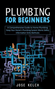 Plumbing For Beginners: A Comprehensive Guide To Home Plumbing (Keep Your Home'S Plumbing System Works Safely Information Sinks Bathtubs)