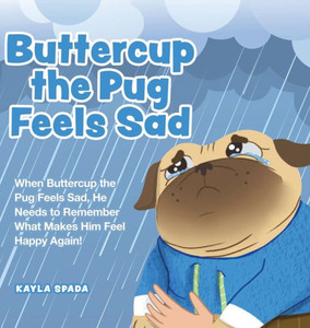 Buttercup The Pug Feels Sad: When Buttercup The Pug Feels Sad, He Needs To Remember What Makes Him Feel Happy Again! Buttercup The Pug Feels Sad: When Buttercup The Pug Feels Sad, He Needs To Remember What Makes Him Feel Happy Again!