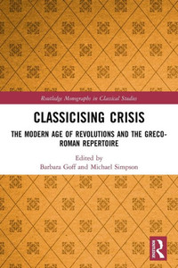 Classicising Crisis: The Modern Age Of Revolutions And The Greco-Roman Repertoire (Routledge Monographs In Classical Studies)