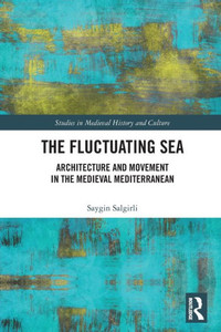 The Fluctuating Sea: Architecture And Movement In The Medieval Mediterranean (Studies In Medieval History And Culture) The Fluctuating Sea: Architecture And Movement In The Medieval Mediterranean (Studies In Medieval History And Culture)