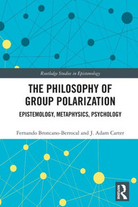 The Philosophy Of Group Polarization: Epistemology, Metaphysics, Psychology (Routledge Studies In Epistemology)