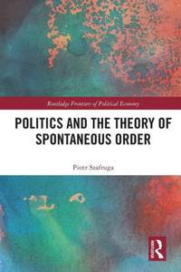 Politics And The Theory Of Spontaneous Order (Routledge Frontiers Of Political Economy) Politics And The Theory Of Spontaneous Order (Routledge Frontiers Of Political Economy)