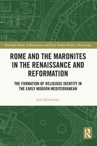 Rome And The Maronites In The Renaissance And Reformation: The Formation Of Religious Identity In The Early Modern Mediterranean (Routledge Studies In Renaissance And Early Modern Worlds Of Knowledge)