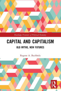 Capital And Capitalism: Old Myths, New Futures (Routledge Frontiers Of Political Economy) Capital And Capitalism: Old Myths, New Futures (Routledge Frontiers Of Political Economy)