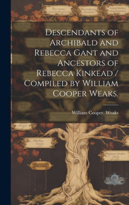 Descendants Of Archibald And Rebecca Gant And Ancestors Of Rebecca Kinkead / Compiled By William Cooper Weaks. Descendants Of Archibald And Rebecca Gant And Ancestors Of Rebecca Kinkead / Compiled By William Cooper Weaks.