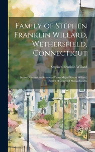 Family Of Stephen Franklin Willard, Wethersfield, Connecticut; Seven Generations Removed From Major Simon Willard, Settler Of Concord Massachusetts Family Of Stephen Franklin Willard, Wethersfield, Connecticut; Seven Generations Removed From Major Simon Willard, Settler Of Concord Massachusetts