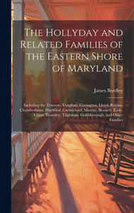 The Hollyday And Related Families Of The Eastern Shore Of Maryland; Including The Truman, Vaughan, Covington, Lloyd, Robins, Chamberlaine, Hayward, ... Tilghman, Goldsborough, And Other Families The Hollyday And Related Families Of The Eastern Shore Of Maryland; Including The Truman, Vaughan, Covington, Lloyd, Robins, Chamberlaine, Hayward, ... Tilghman, Goldsborough, And Other Families