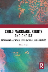 Child Marriage, Rights And Choice: Rethinking Agency In International Human Rights Child Marriage, Rights And Choice: Rethinking Agency In International Human Rights