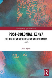 Post-Colonial Kenya: The Rise Of An Authoritarian And Predatory State (Contemporary African Politics) Post-Colonial Kenya: The Rise Of An Authoritarian And Predatory State (Contemporary African Politics)